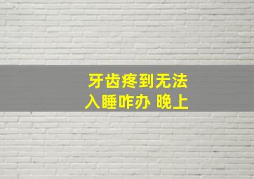 牙齿疼到无法入睡咋办 晚上